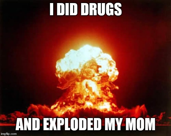 Nuclear Explosion Meme | I DID DRUGS; AND EXPLODED MY MOM | image tagged in memes,nuclear explosion | made w/ Imgflip meme maker