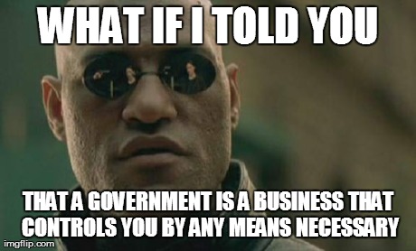 Matrix Morpheus Meme | WHAT IF I TOLD YOU THAT A GOVERNMENT IS A BUSINESS THAT CONTROLS YOU BY ANY MEANS NECESSARY | image tagged in memes,matrix morpheus | made w/ Imgflip meme maker