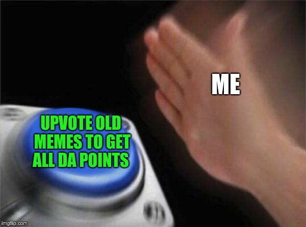 Blank Nut Button | ME; UPVOTE OLD MEMES TO GET ALL DA POINTS | image tagged in memes,blank nut button | made w/ Imgflip meme maker