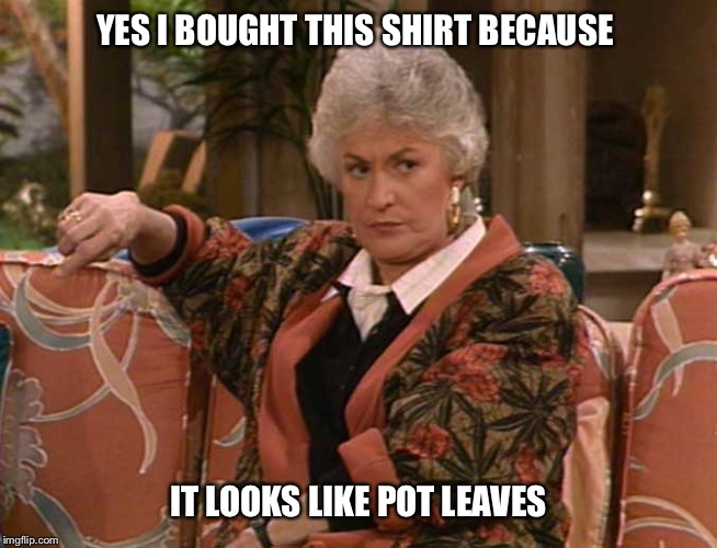 Dorothy Golden Girls  | YES I BOUGHT THIS SHIRT BECAUSE; IT LOOKS LIKE POT LEAVES | image tagged in dorothy golden girls,pot leaf,weed,marijuana,stoned,420 | made w/ Imgflip meme maker