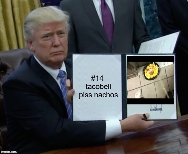 Trump Bill Signing | #14 tacobell piss nachos | image tagged in memes,trump bill signing | made w/ Imgflip meme maker