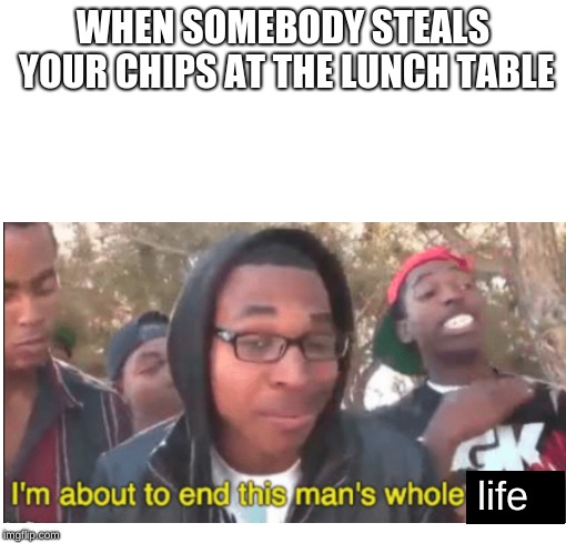 When somebody steals your chips | WHEN SOMEBODY STEALS YOUR CHIPS AT THE LUNCH TABLE; life | image tagged in memes | made w/ Imgflip meme maker