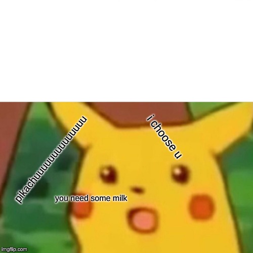 Surprised Pikachu Meme | pikachuuuuuuuuuuuuuu; i choose u; you need some milk | image tagged in memes,surprised pikachu | made w/ Imgflip meme maker