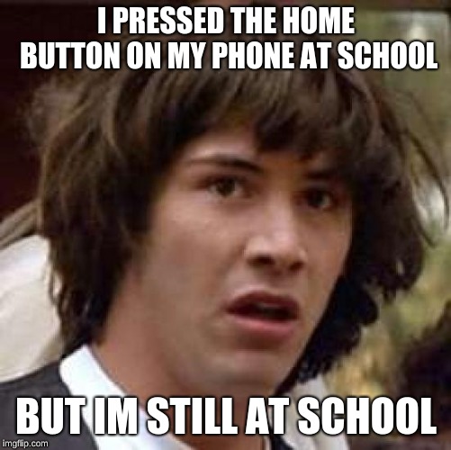 Conspiracy Keanu Meme | I PRESSED THE HOME BUTTON ON MY PHONE AT SCHOOL; BUT IM STILL AT SCHOOL | image tagged in memes,conspiracy keanu | made w/ Imgflip meme maker