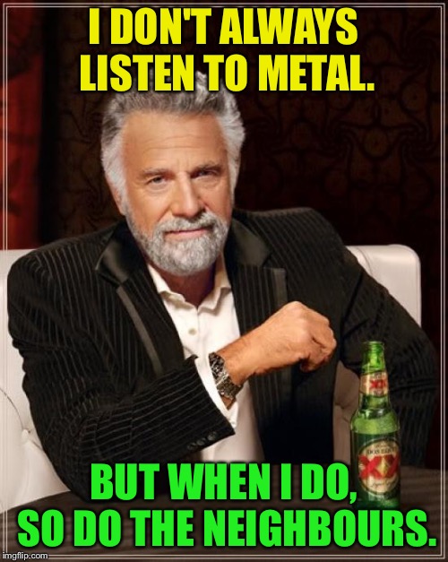 The Most Interesting Man In The World | I DON'T ALWAYS LISTEN TO METAL. BUT WHEN I DO, SO DO THE NEIGHBOURS. | image tagged in memes,the most interesting man in the world | made w/ Imgflip meme maker