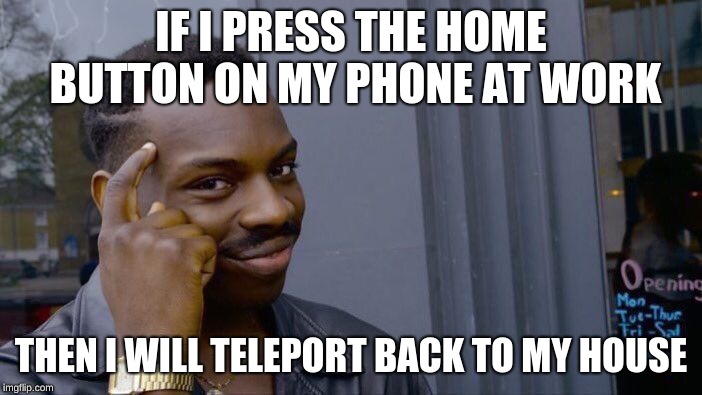 Roll Safe Think About It | IF I PRESS THE HOME BUTTON ON MY PHONE AT WORK; THEN I WILL TELEPORT BACK TO MY HOUSE | image tagged in memes,roll safe think about it | made w/ Imgflip meme maker