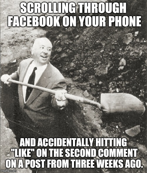 Hitchcock Digging Grave | SCROLLING THROUGH FACEBOOK ON YOUR PHONE; AND ACCIDENTALLY HITTING "LIKE" ON THE SECOND COMMENT ON A POST FROM THREE WEEKS AGO. | image tagged in hitchcock digging grave | made w/ Imgflip meme maker