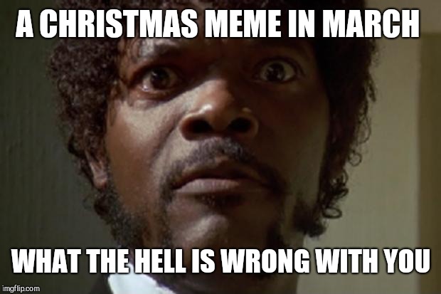 Samuel L jackson | A CHRISTMAS MEME IN MARCH WHAT THE HELL IS WRONG WITH YOU | image tagged in samuel l jackson | made w/ Imgflip meme maker