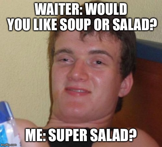 10 Guy Meme | WAITER: WOULD YOU LIKE SOUP OR SALAD? ME: SUPER SALAD? | image tagged in memes,10 guy | made w/ Imgflip meme maker