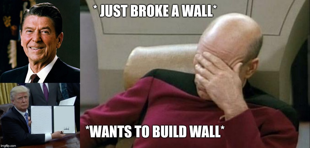 Logic | * JUST BROKE A WALL*; *WANTS TO BUILD WALL* | image tagged in memes,captain picard facepalm,ronald reagan face,trump bill signing | made w/ Imgflip meme maker