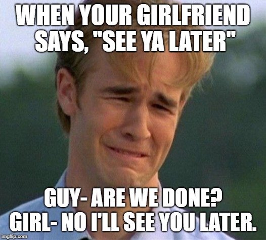 1990s First World Problems | WHEN YOUR GIRLFRIEND SAYS, "SEE YA LATER"; GUY- ARE WE DONE? GIRL- NO I'LL SEE YOU LATER. | image tagged in memes,1990s first world problems | made w/ Imgflip meme maker