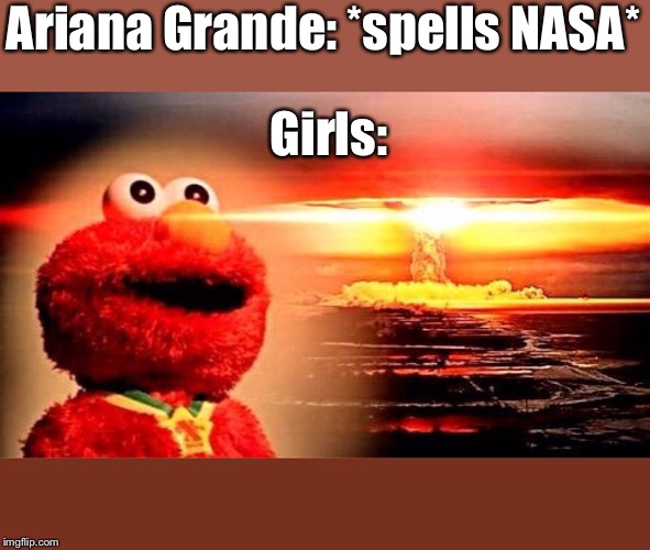 elmo nuclear explosion |  Ariana Grande: *spells NASA*; Girls: | image tagged in elmo nuclear explosion,ariana,grande,nasa | made w/ Imgflip meme maker