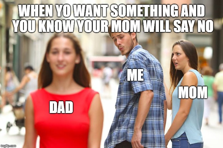 Distracted Boyfriend Meme | WHEN YO WANT SOMETHING AND YOU KNOW YOUR MOM WILL SAY NO; ME; MOM; DAD | image tagged in memes,distracted boyfriend | made w/ Imgflip meme maker