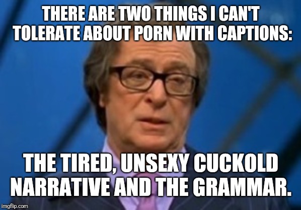 Nigel Powers | THERE ARE TWO THINGS I CAN'T TOLERATE ABOUT PORN WITH CAPTIONS:; THE TIRED, UNSEXY CUCKOLD NARRATIVE AND THE GRAMMAR. | image tagged in nigel powers,porn,first world problems | made w/ Imgflip meme maker