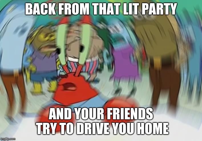 Mr Krabs Blur Meme Meme | BACK FROM THAT LIT PARTY; AND YOUR FRIENDS TRY TO DRIVE YOU HOME | image tagged in memes,mr krabs blur meme | made w/ Imgflip meme maker