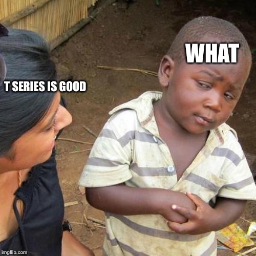 Third World Skeptical Kid | WHAT; T SERIES IS GOOD | image tagged in memes,third world skeptical kid | made w/ Imgflip meme maker
