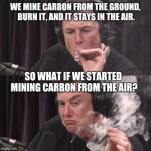 Elon Musk, high as space | WE MINE CARBON FROM THE GROUND, BURN IT, AND IT STAYS IN THE AIR. SO WHAT IF WE STARTED MINING CARBON FROM THE AIR? | image tagged in elon musk high as space | made w/ Imgflip meme maker