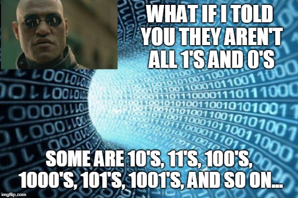 Binary code you say, eh? | WHAT IF I TOLD YOU THEY AREN'T ALL 1'S AND 0'S; SOME ARE 10'S, 11'S, 100'S, 1000'S, 101'S, 1001'S, AND SO ON... | image tagged in internet,matrix morpheus,morpheus,binary | made w/ Imgflip meme maker