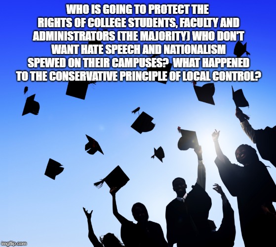 College Graduates | WHO IS GOING TO PROTECT THE RIGHTS OF COLLEGE STUDENTS, FACULTY AND ADMINISTRATORS (THE MAJORITY) WHO DON'T WANT HATE SPEECH AND NATIONALISM SPEWED ON THEIR CAMPUSES?  WHAT HAPPENED TO THE CONSERVATIVE PRINCIPLE OF LOCAL CONTROL? | image tagged in college graduates | made w/ Imgflip meme maker