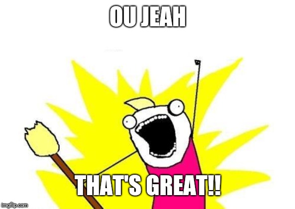 X All The Y Meme | OU JEAH; THAT'S GREAT!! | image tagged in memes,x all the y | made w/ Imgflip meme maker