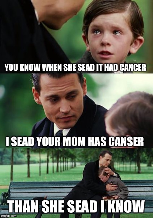 Finding Neverland Meme | YOU KNOW WHEN SHE SEAD IT HAD CANCER; I SEAD YOUR MOM HAS CANSER; THAN SHE SEAD I KNOW | image tagged in memes,finding neverland | made w/ Imgflip meme maker