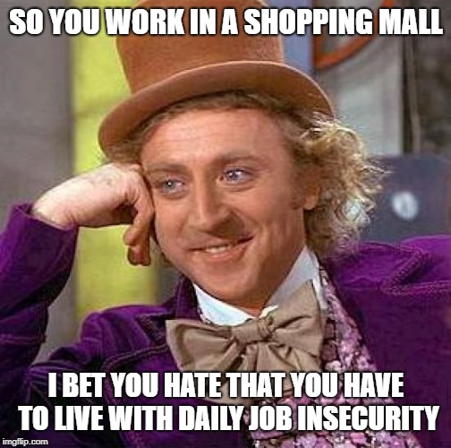 Creepy Condescending Wonka | SO YOU WORK IN A SHOPPING MALL; I BET YOU HATE THAT YOU HAVE TO LIVE WITH DAILY JOB INSECURITY | image tagged in memes,creepy condescending wonka | made w/ Imgflip meme maker