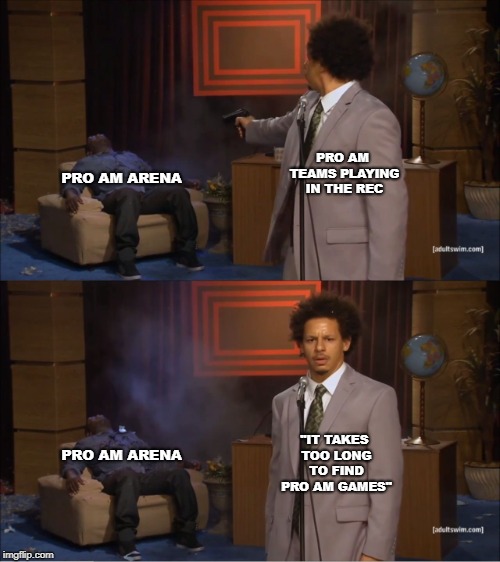 eric andre meme | PRO AM TEAMS PLAYING IN THE REC; PRO AM ARENA; "IT TAKES TOO LONG TO FIND PRO AM GAMES"; PRO AM ARENA | image tagged in eric andre meme | made w/ Imgflip meme maker