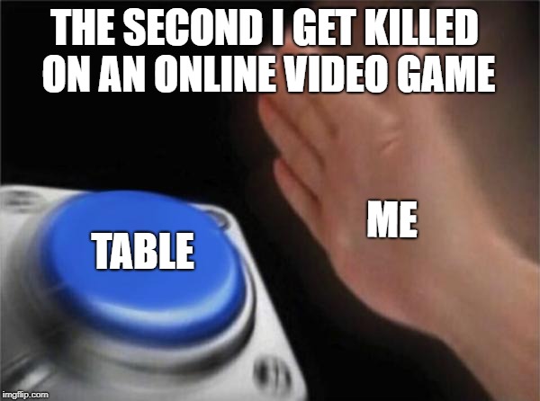 Blank Nut Button | THE SECOND I GET KILLED ON AN ONLINE VIDEO GAME; ME; TABLE | image tagged in memes,blank nut button | made w/ Imgflip meme maker