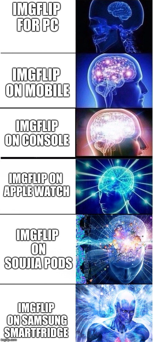 Beginning to believe |  IMGFLIP FOR PC; IMGFLIP ON MOBILE; IMGFLIP ON CONSOLE; IMGFLIP ON APPLE WATCH; IMGFLIP ON SOUJIA PODS; IMGFLIP ON SAMSUNG SMARTFRIDGE | image tagged in expanding brain extended | made w/ Imgflip meme maker