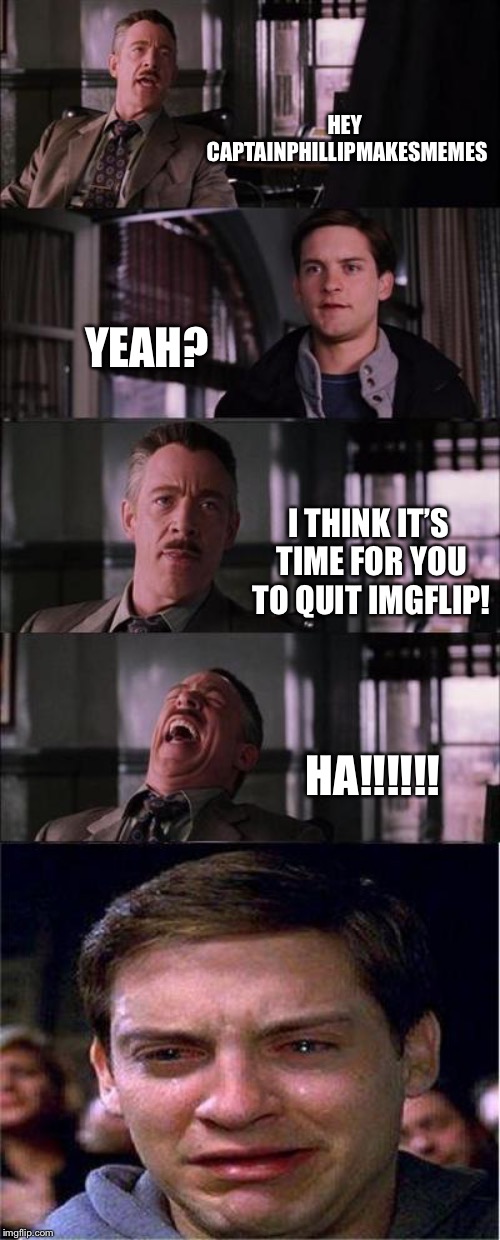 I must leave you now, forever! | HEY CAPTAINPHILLIPMAKESMEMES; YEAH? I THINK IT’S TIME FOR YOU TO QUIT IMGFLIP! HA!!!!!! | image tagged in memes,peter parker cry,the end,imgflip users,sorry | made w/ Imgflip meme maker