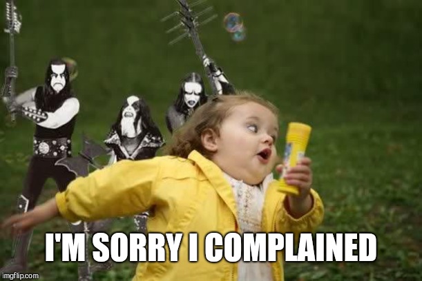 Black metal chase | I'M SORRY I COMPLAINED | image tagged in black metal chase | made w/ Imgflip meme maker
