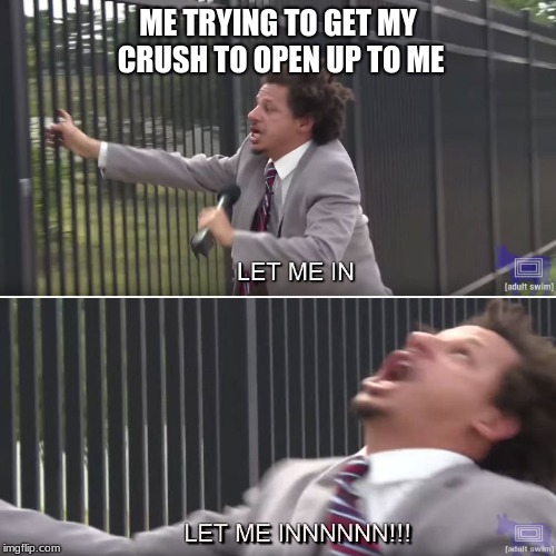 Let me in | ME TRYING TO GET MY CRUSH TO OPEN UP TO ME | image tagged in let me in | made w/ Imgflip meme maker