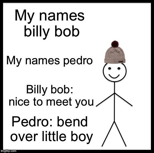 Be Like Bill | My names billy bob; My names pedro; Billy bob: nice to meet you; Pedro: bend over little boy | image tagged in memes,be like bill | made w/ Imgflip meme maker