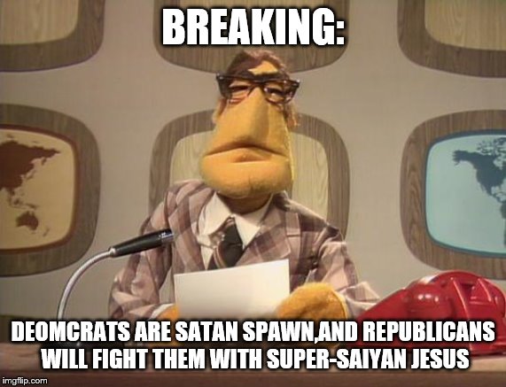 muppet news | BREAKING: DEOMCRATS ARE SATAN SPAWN,AND REPUBLICANS WILL FIGHT THEM WITH SUPER-SAIYAN JESUS | image tagged in muppet news | made w/ Imgflip meme maker