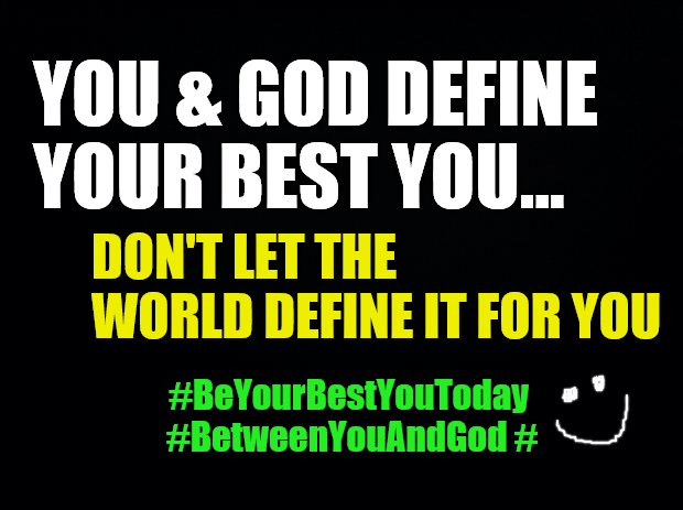 Black background | YOU & GOD DEFINE YOUR BEST YOU... DON'T LET THE WORLD DEFINE IT FOR YOU; #BeYourBestYouToday #BetweenYouAndGod # | image tagged in black background | made w/ Imgflip meme maker
