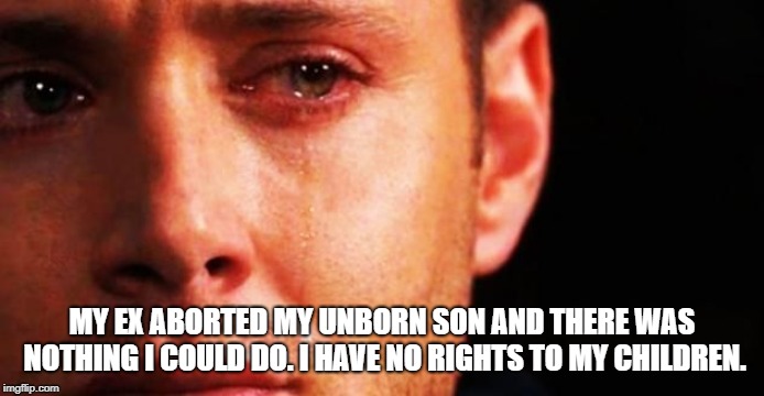 Father's deserve more rights to their children. | MY EX ABORTED MY UNBORN SON AND THERE WAS NOTHING I COULD DO. I HAVE NO RIGHTS TO MY CHILDREN. | image tagged in abortion,abortion is murder,fathers,unborn children,son,father | made w/ Imgflip meme maker