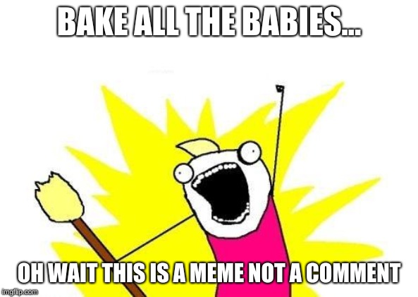 X All The Y | BAKE ALL THE BABIES... OH WAIT THIS IS A MEME NOT A COMMENT | image tagged in memes,x all the y | made w/ Imgflip meme maker