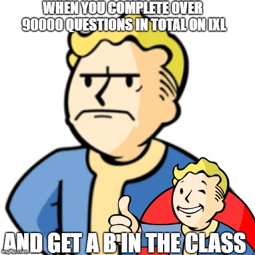 I absolutely LOATHE IXL! | WHEN YOU COMPLETE OVER 90000 QUESTIONS IN TOTAL ON IXL; AND GET A B IN THE CLASS | image tagged in ixl sucks | made w/ Imgflip meme maker