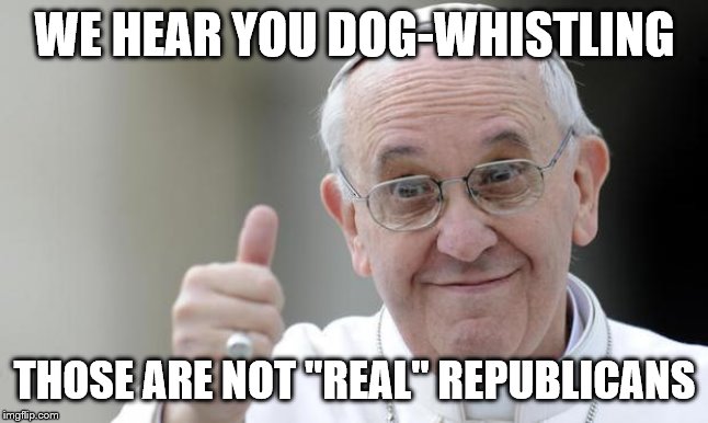 Pope francis | WE HEAR YOU DOG-WHISTLING THOSE ARE NOT "REAL" REPUBLICANS | image tagged in pope francis | made w/ Imgflip meme maker