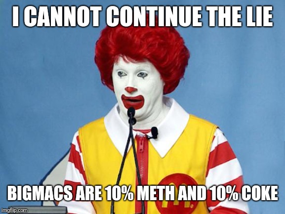 Ronald McDonald | I CANNOT CONTINUE THE LIE BIGMACS ARE 10% METH AND 10% COKE | image tagged in ronald mcdonald | made w/ Imgflip meme maker