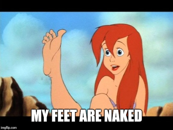 Ariel feet | MY FEET ARE NAKED | image tagged in ariel feet | made w/ Imgflip meme maker