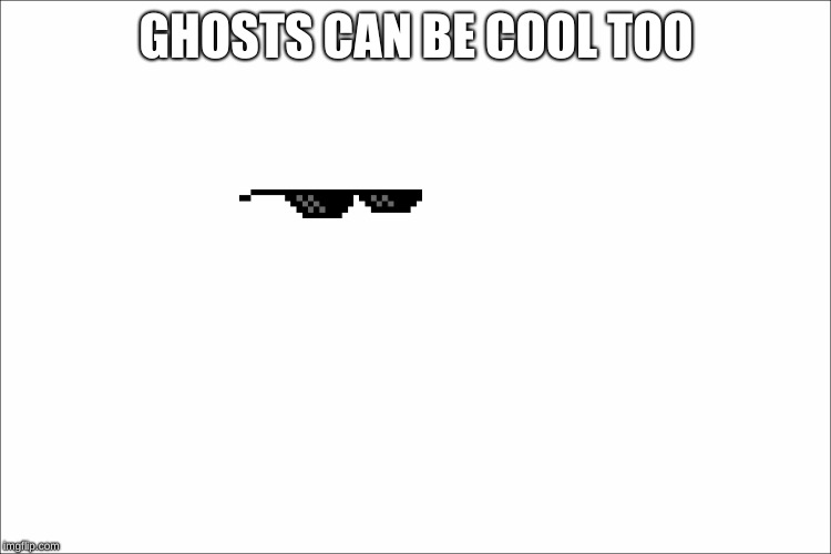 ghosts can be cool | GHOSTS CAN BE COOL TOO | image tagged in meme | made w/ Imgflip meme maker