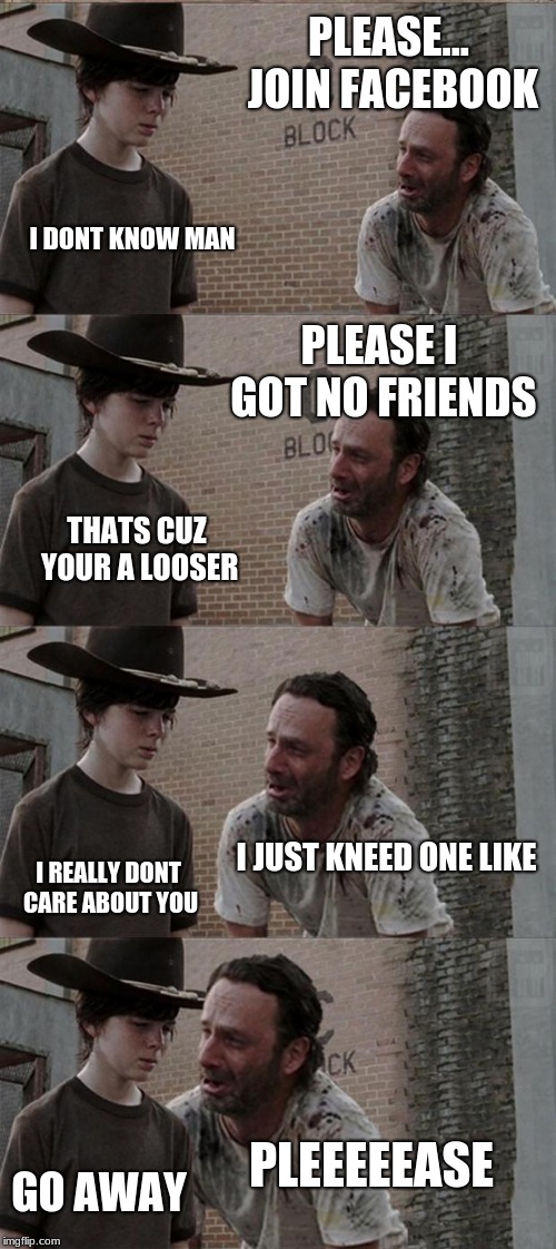 Rick and Carl Long | PLEASE... JOIN FACEBOOK; I DONT KNOW MAN; PLEASE I GOT NO FRIENDS; THATS CUZ YOUR A LOOSER; I JUST KNEED ONE LIKE; I REALLY DONT CARE ABOUT YOU; PLEEEEEASE; GO AWAY | image tagged in memes,rick and carl long | made w/ Imgflip meme maker