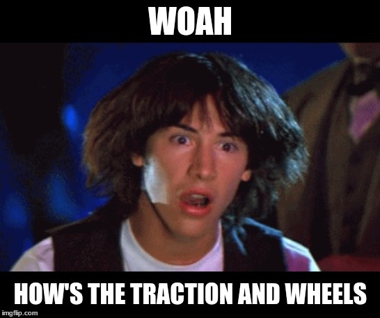 WOAH | WOAH HOW'S THE TRACTION AND WHEELS | image tagged in woah | made w/ Imgflip meme maker