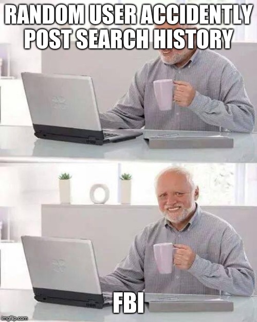 Hide the Pain Harold Meme | RANDOM USER ACCIDENTLY POST SEARCH HISTORY; FBI | image tagged in memes,hide the pain harold | made w/ Imgflip meme maker