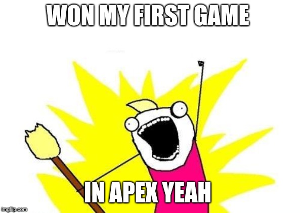 X All The Y | WON MY FIRST GAME; IN APEX YEAH | image tagged in memes,x all the y | made w/ Imgflip meme maker