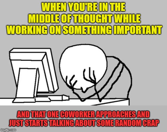 Why does this happen constantly!? AAAAAHH! | WHEN YOU'RE IN THE MIDDLE OF THOUGHT WHILE WORKING ON SOMETHING IMPORTANT; AND THAT ONE COWORKER APPROACHES AND JUST STARTS TALKING ABOUT SOME RANDOM CRAP | image tagged in memes,computer guy facepalm,inconsiderate | made w/ Imgflip meme maker