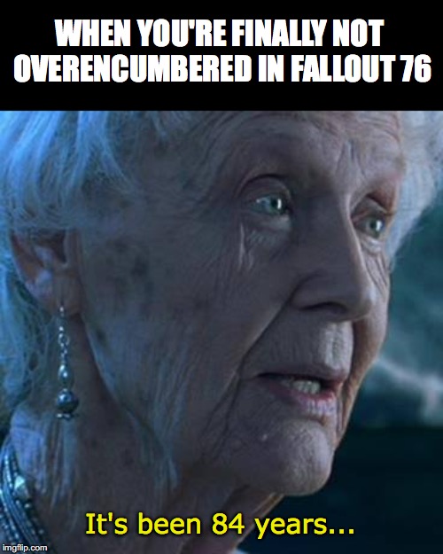When You're Finally Not Overencumbered in Fallout 76 | WHEN YOU'RE FINALLY NOT OVERENCUMBERED IN FALLOUT 76; It's been 84 years... | image tagged in its been 84 years,fallout 76,fallout 76 overencumbered,fallout 76 weight limit,fallout 76 too much stuff | made w/ Imgflip meme maker