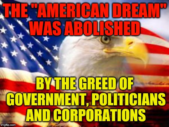 American Flag | THE "AMERICAN DREAM"      WAS ABOLISHED; BY THE GREED OF GOVERNMENT, POLITICIANS AND CORPORATIONS | image tagged in american flag | made w/ Imgflip meme maker