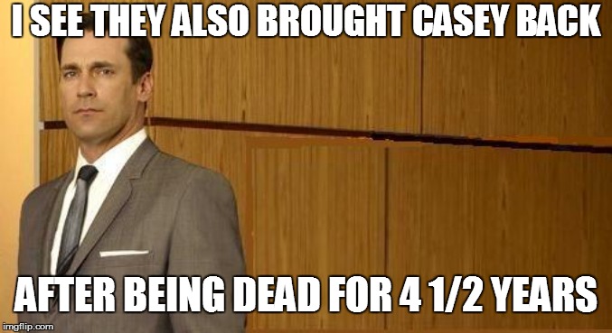 I SEE THEY ALSO BROUGHT CASEY BACK AFTER BEING DEAD FOR 4 1/2 YEARS | made w/ Imgflip meme maker